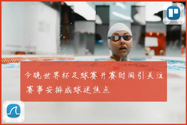 今晚世界杯足球赛开赛时间引关注 赛事安排成球迷焦点