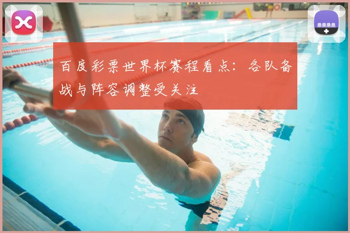 百度彩票世界杯赛程看点:各队备战与阵容调整受关注