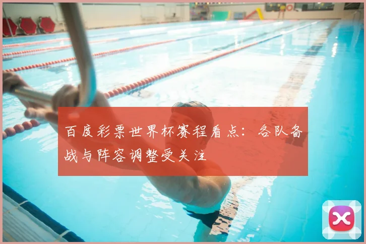 百度彩票世界杯赛程看点：各队备战与阵容调整受关注