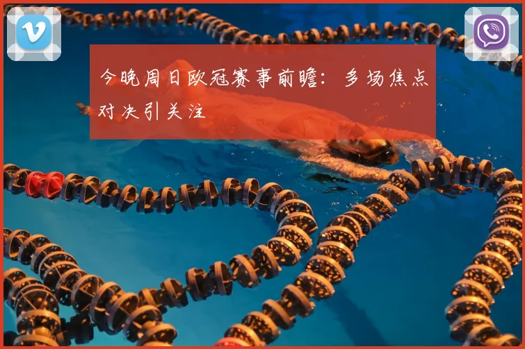 今晚周日欧冠赛事前瞻:多场焦点对决引关注