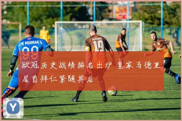 欧冠历史战绩排名出炉 皇家马德里居首拜仁紧随其后