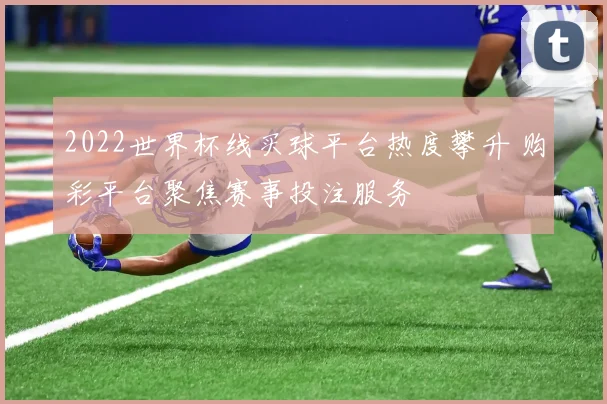 2022世界杯线买球平台热度攀升 购彩平台聚焦赛事投注服务