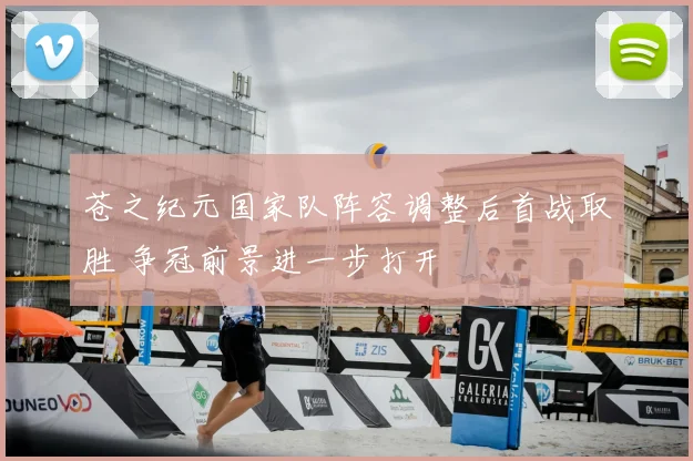 苍之纪元国家队阵容调整后首战取胜 争冠前景进一步打开