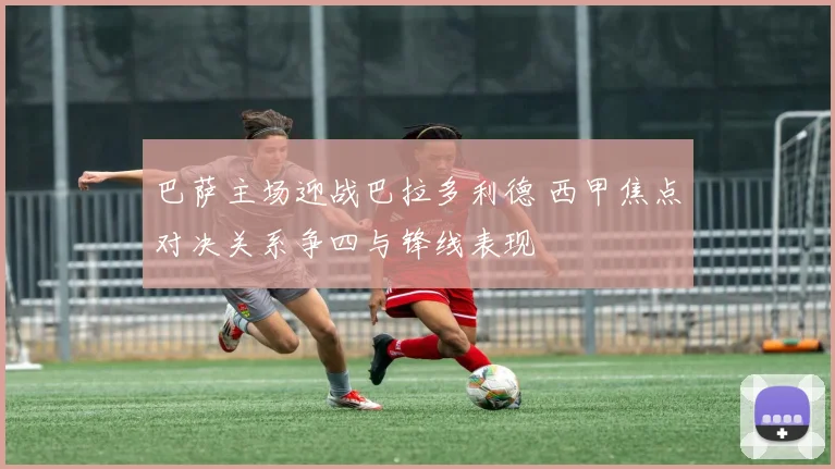 巴萨主场迎战巴拉多利德 西甲焦点对决关系争四与锋线表现