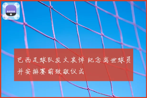 巴西足球队发文哀悼 纪念离世球员并安排赛前致敬仪式