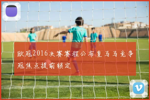 欧冠2016决赛赛程公布皇马马竞争冠焦点提前锁定