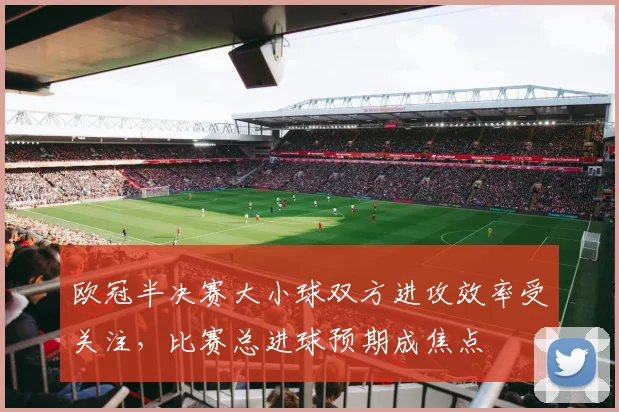 欧冠半决赛大小球双方进攻效率受关注,比赛总进球预期成焦点