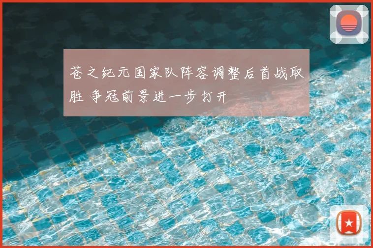 苍之纪元国家队阵容调整后首战取胜 争冠前景进一步打开