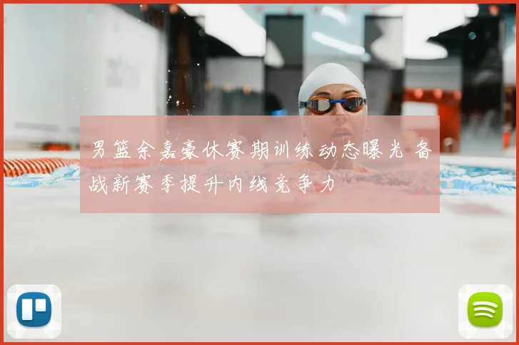 男篮余嘉豪休赛期训练动态曝光 备战新赛季提升内线竞争力