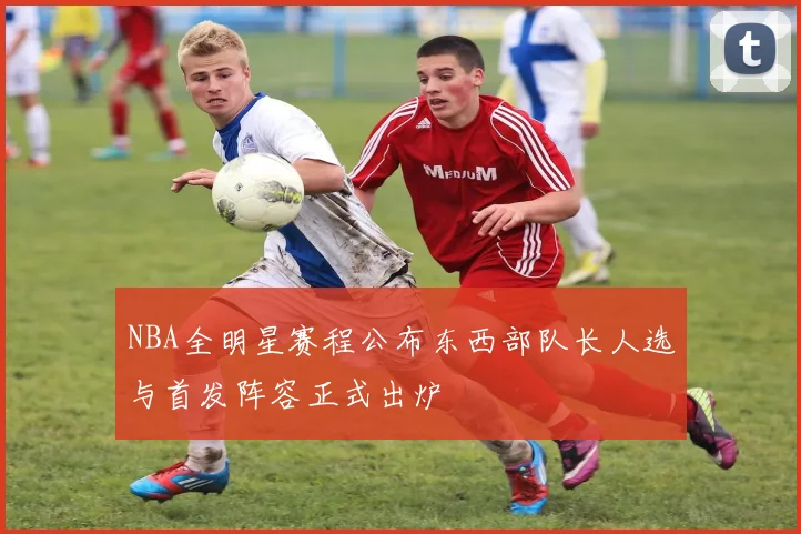 NBA全明星赛程公布东西部队长人选与首发阵容正式出炉