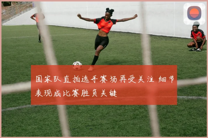 国家队直拍选手赛场再受关注 细节表现成比赛胜负关键