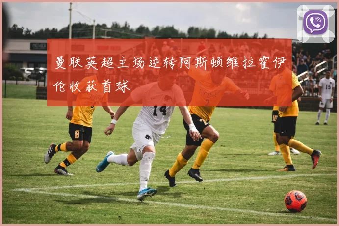 曼联英超主场逆转阿斯顿维拉霍伊伦收获首球