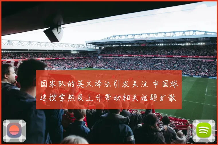 国家队的英文译法引发关注 中国球迷搜索热度上升带动相关话题扩散