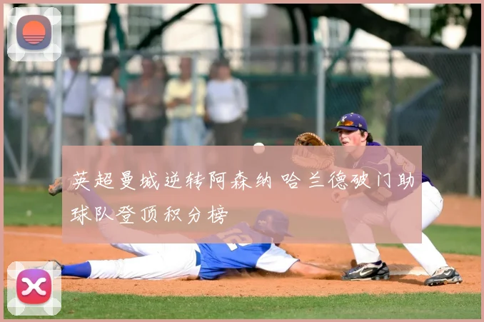英超曼城逆转阿森纳 哈兰德破门助球队登顶积分榜