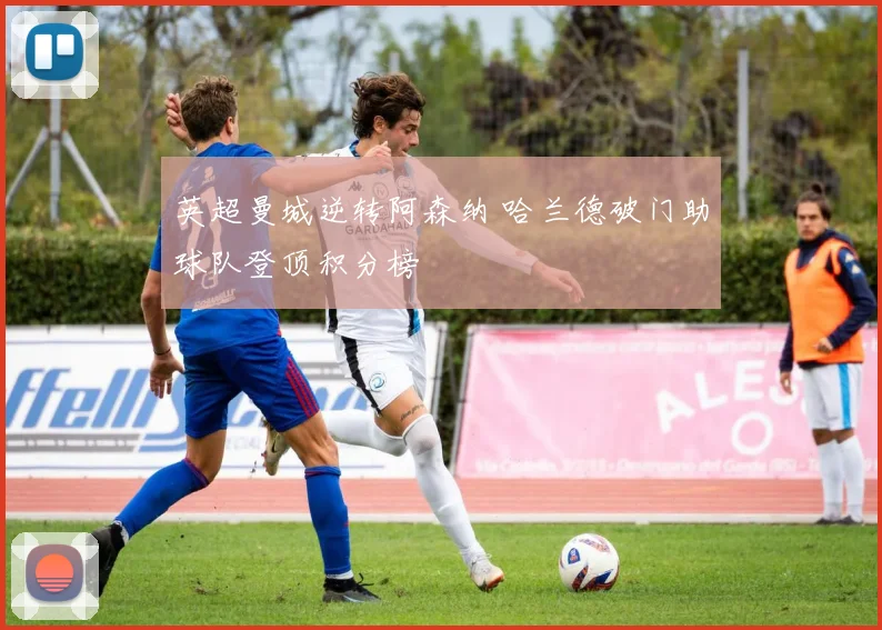 英超曼城逆转阿森纳 哈兰德破门助球队登顶积分榜