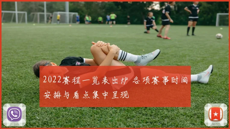 2022赛程一览表出炉 各项赛事时间安排与看点集中呈现