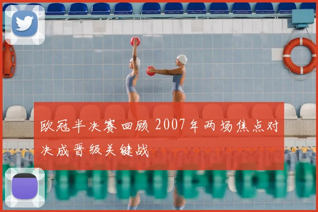 欧冠半决赛回顾 2007年两场焦点对决成晋级关键战