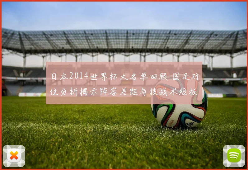 日本2014世界杯大名单回顾 国足对位分析揭示阵容差距与技战术短板