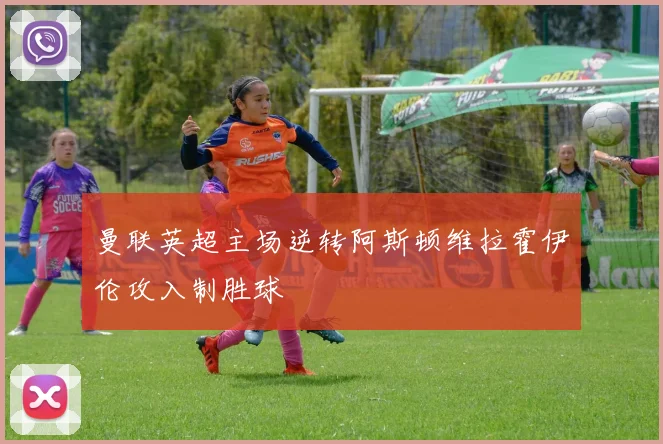 曼联英超主场逆转阿斯顿维拉霍伊伦攻入制胜球