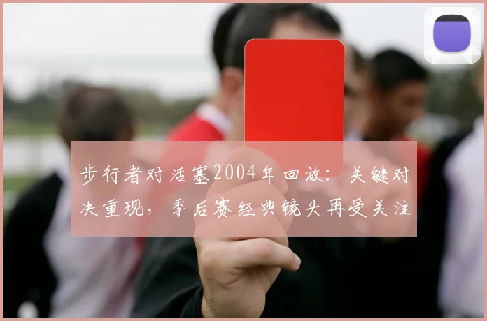 步行者对活塞2004年回放：关键对决重现，季后赛经典镜头再受关注