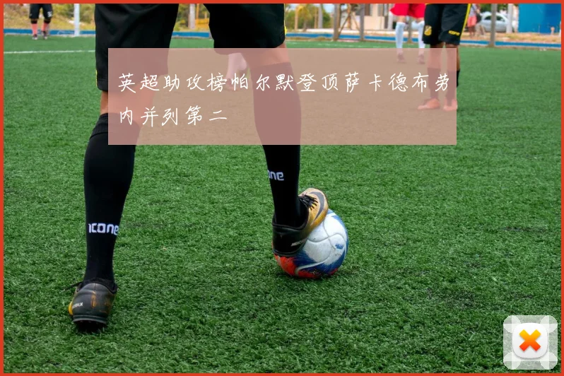 英超助攻榜帕尔默登顶萨卡德布劳内并列第二