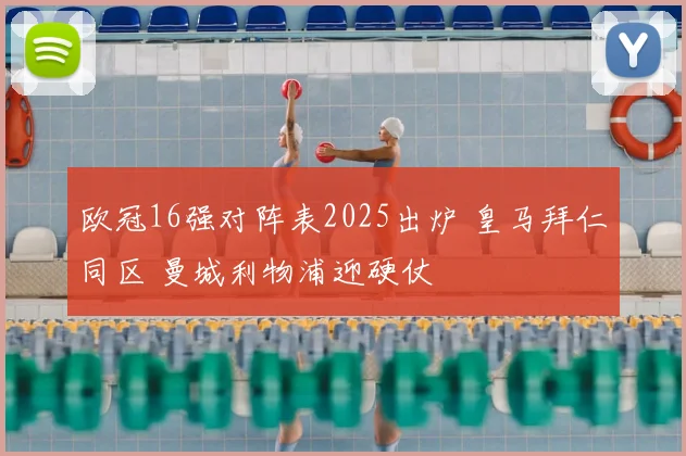 欧冠16强对阵表2025出炉 皇马拜仁同区 曼城利物浦迎硬仗