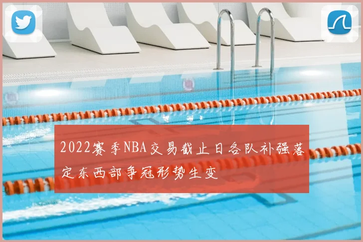 2022赛季NBA交易截止日各队补强落定东西部争冠形势生变
