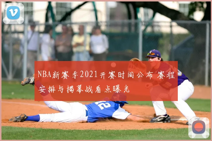 NBA新赛季2021开赛时间公布 赛程安排与揭幕战看点曝光