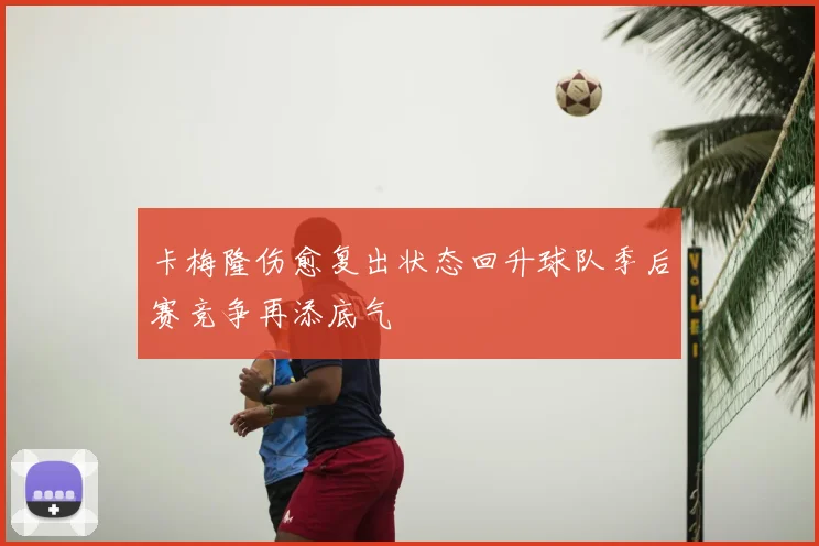 卡梅隆伤愈复出状态回升球队季后赛竞争再添底气