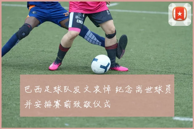 巴西足球队发文哀悼 纪念离世球员并安排赛前致敬仪式