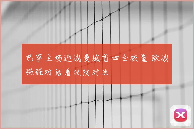 巴萨主场迎战曼城首回合较量 欧战强强对话看攻防对决