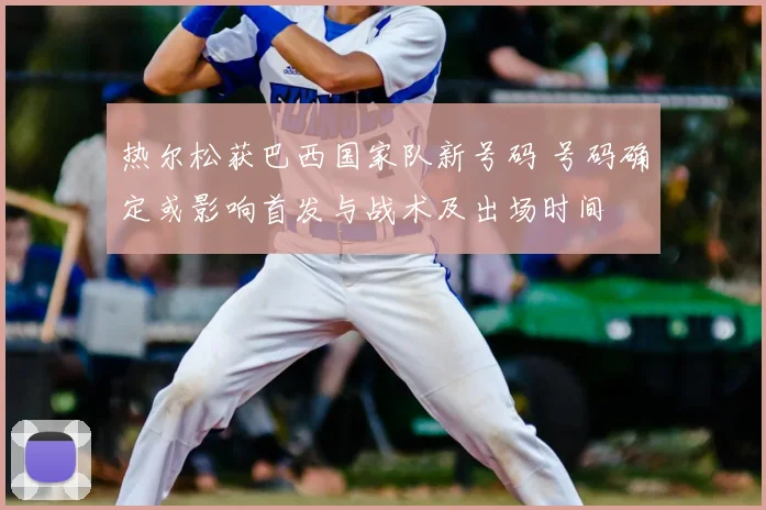 热尔松获巴西国家队新号码 号码确定或影响首发与战术及出场时间