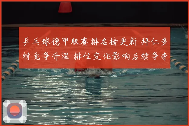 乒乓球德甲联赛排名榜更新 拜仁多特竞争升温 排位变化影响后续争夺