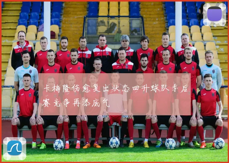 卡梅隆伤愈复出状态回升球队季后赛竞争再添底气